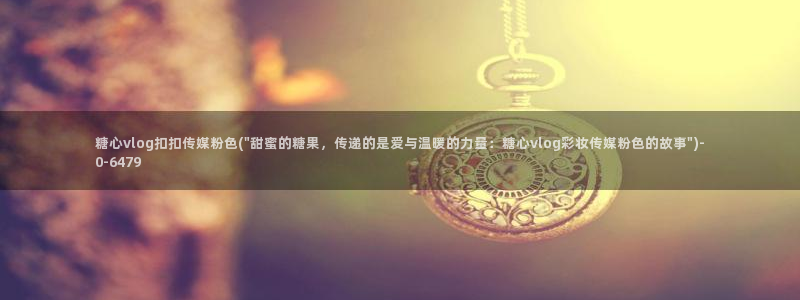 糖心娜娜糖心vlog最新款式介绍：糖心vlog扣扣传媒粉