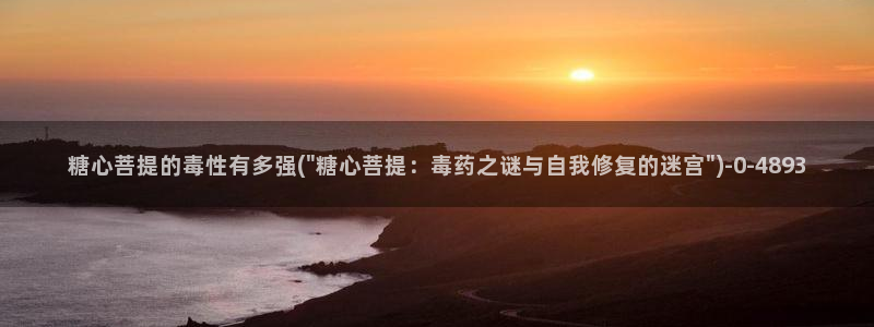 糖心vlog国产传媒入口：糖心菩提的毒性有多强(\