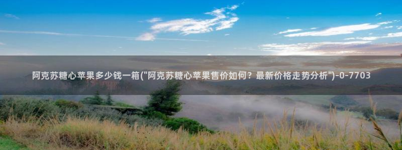 糖心vlog琪琪：阿克苏糖心苹果多少钱一箱(\